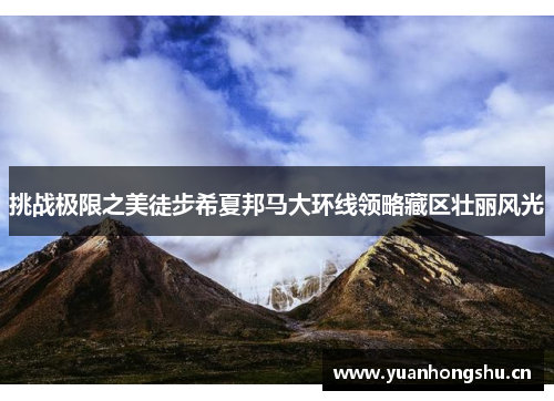 挑战极限之美徒步希夏邦马大环线领略藏区壮丽风光