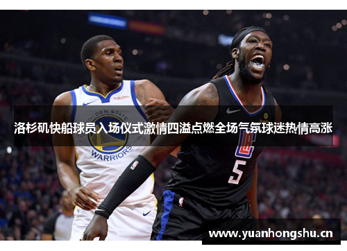 洛杉矶快船球员入场仪式激情四溢点燃全场气氛球迷热情高涨