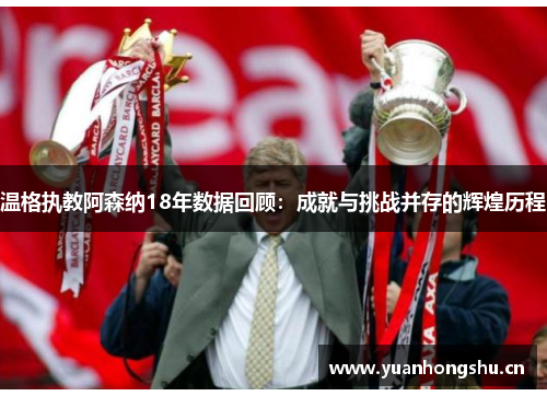温格执教阿森纳18年数据回顾：成就与挑战并存的辉煌历程